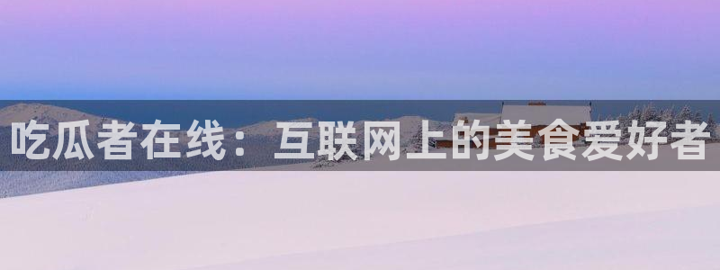 吃瓜者在线：互联网上的美食爱好者